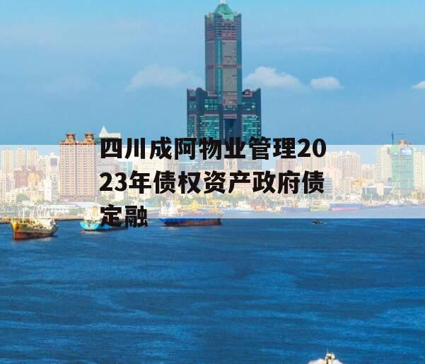 四川成阿物业管理2023年债权资产政府债定融
