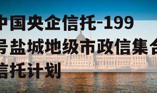 中国央企信托-199号盐城地级市政信集合信托计划