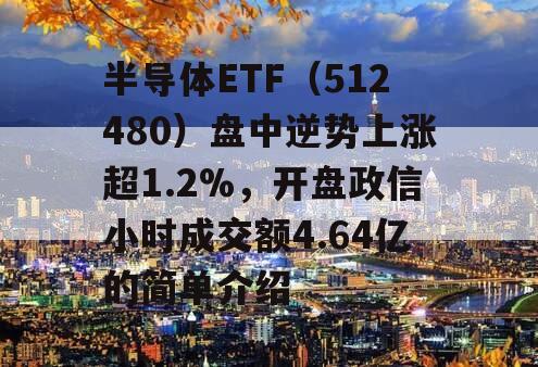 半导体ETF（512480）盘中逆势上涨超1.2%，开盘政信小时成交额4.64亿的简单介绍