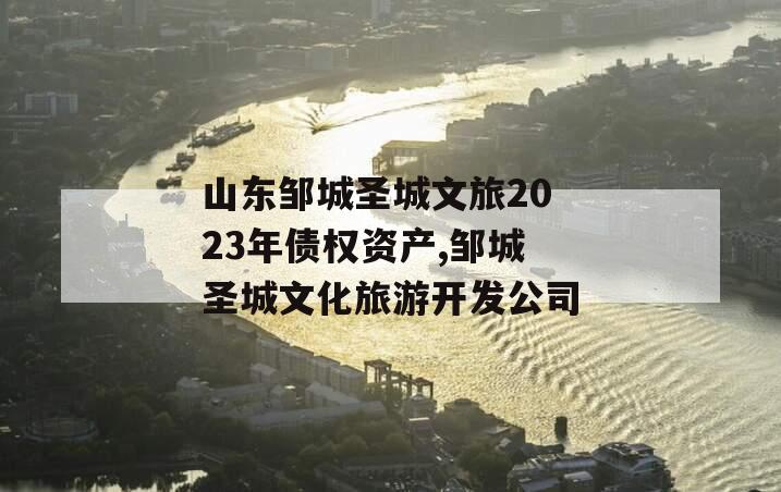 山东邹城圣城文旅2023年债权资产,邹城圣城文化旅游开发公司