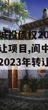阆中城投债权2023年转让项目,阆中城投债权2023年转让项目