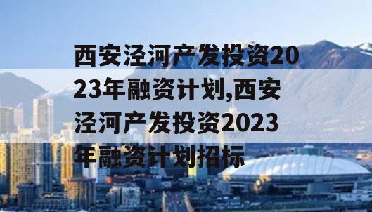 西安泾河产发投资2023年融资计划,西安泾河产发投资2023年融资计划招标