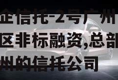 央企信托-2号广州南沙区非标融资,总部在广州的信托公司