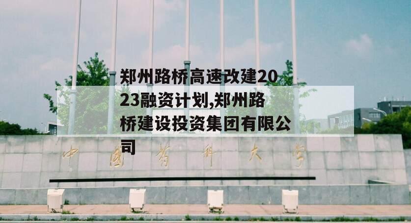 郑州路桥高速改建2023融资计划,郑州路桥建设投资集团有限公司