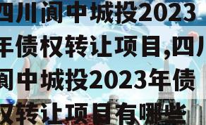 四川阆中城投2023年债权转让项目,四川阆中城投2023年债权转让项目有哪些