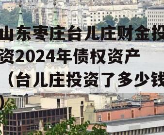 山东枣庄台儿庄财金投资2024年债权资产（台儿庄投资了多少钱）