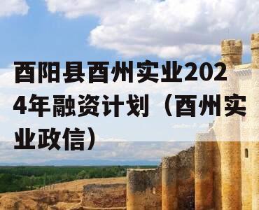 酉阳县酉州实业2024年融资计划（酉州实业政信）