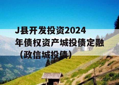 J县开发投资2024年债权资产城投债定融（政信城投债）