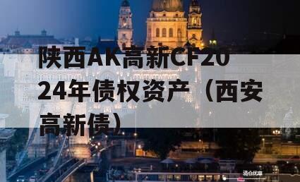 陕西AK高新CF2024年债权资产（西安高新债）