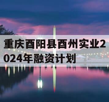 重庆酉阳县酉州实业2024年融资计划