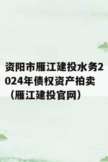 资阳市雁江建投水务2024年债权资产拍卖（雁江建投官网）