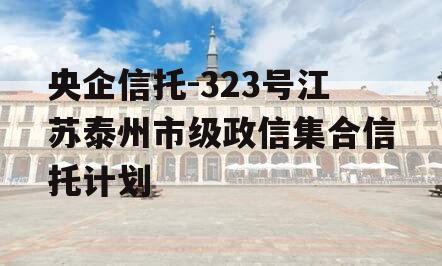 央企信托-323号江苏泰州市级政信集合信托计划