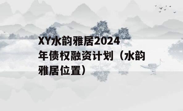 XY水韵雅居2024年债权融资计划（水韵雅居位置）