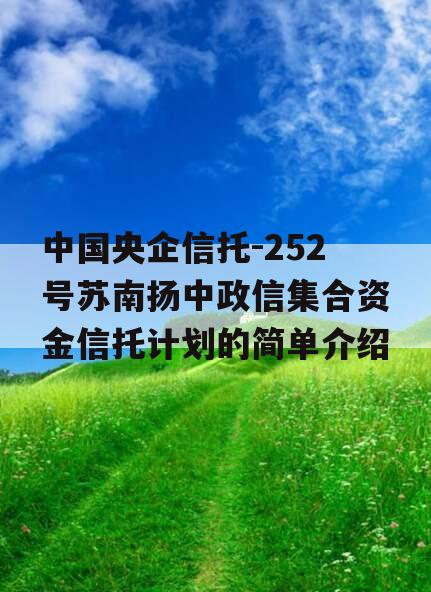 中国央企信托-252号苏南扬中政信集合资金信托计划的简单介绍