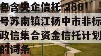 包含央企信托-286号苏南镇江扬中市非标政信集合资金信托计划的词条