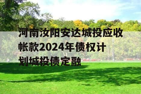 河南汝阳安达城投应收帐款2024年债权计划城投债定融