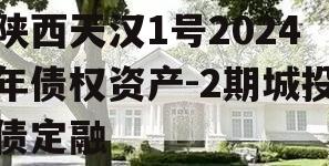 陕西天汉1号2024年债权资产-2期城投债定融
