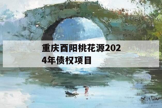 重庆酉阳桃花源2024年债权项目