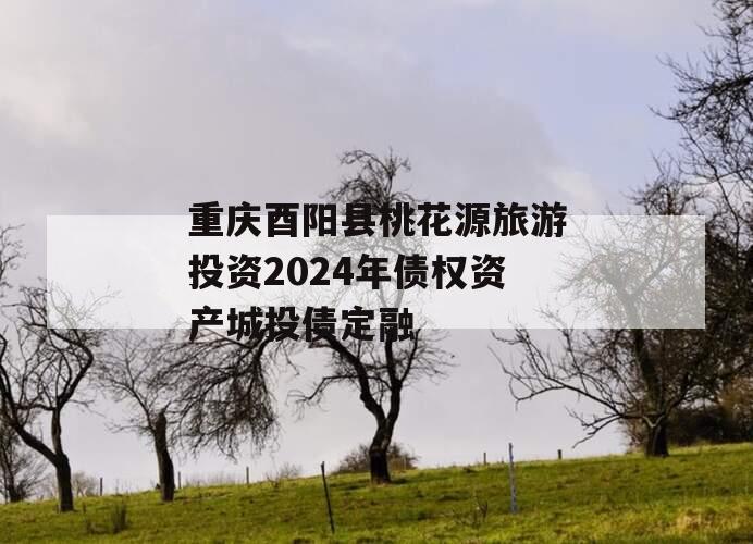 重庆酉阳县桃花源旅游投资2024年债权资产城投债定融