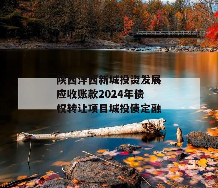 陕西沣西新城投资发展应收账款2024年债权转让项目城投债定融